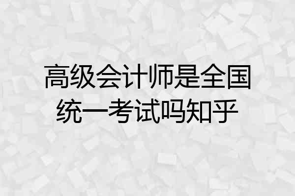高级会计师是全国统一考试吗知乎