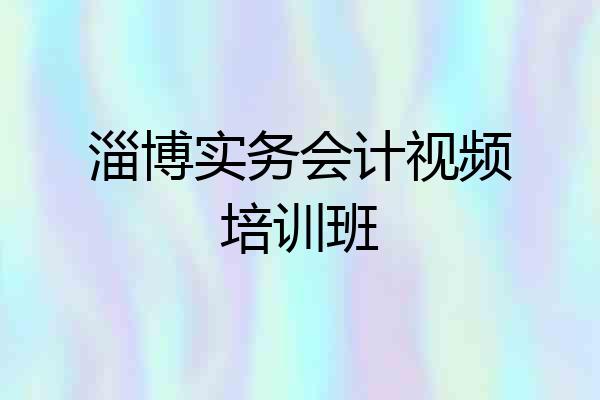 淄博实务会计视频培训班
