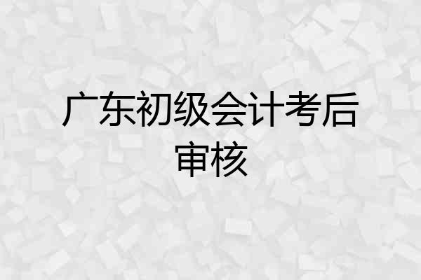 广东初级会计考后审核