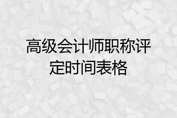高级会计师职称评定时间表格