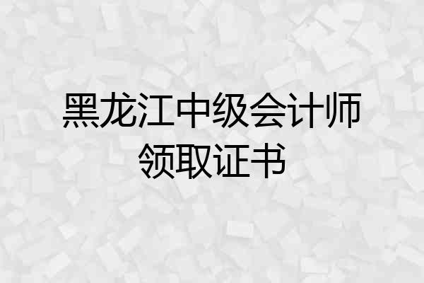 黑龙江中级会计师领取证书