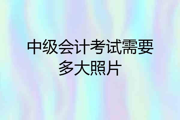 中级会计考试需要多大照片