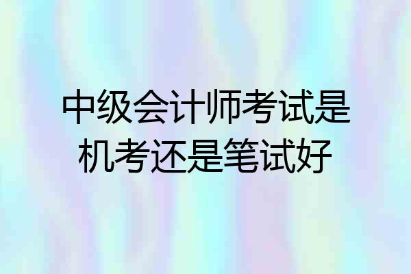 中级会计师考试是机考还是笔试好