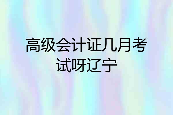 高级会计证几月考试呀辽宁