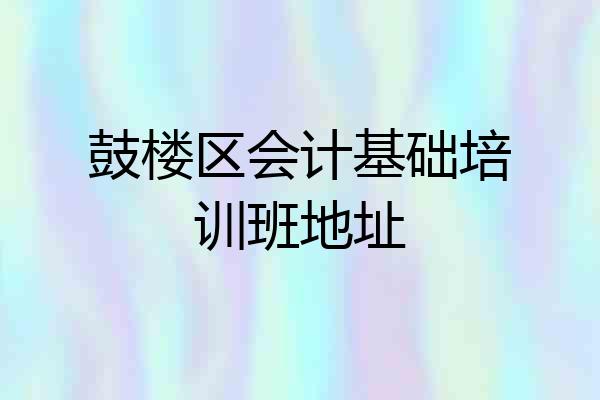 鼓楼区会计基础培训班地址