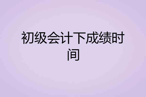 初级会计下成绩时间