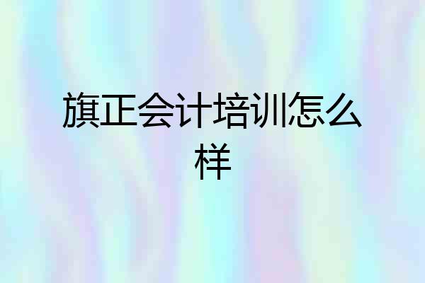 旗正会计培训怎么样