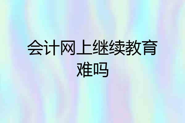 会计网上继续教育难吗