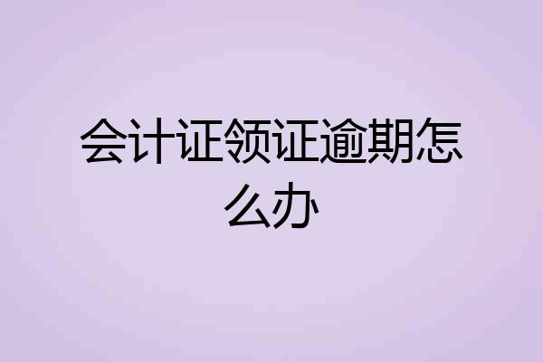 会计证领证逾期怎么办