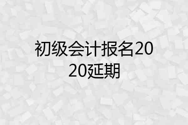初级会计报名2020延期