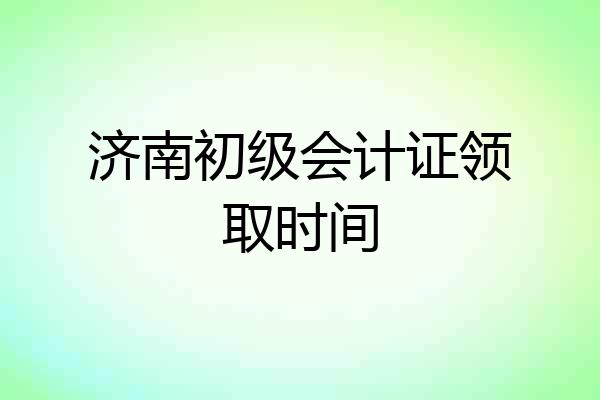 济南初级会计证领取时间