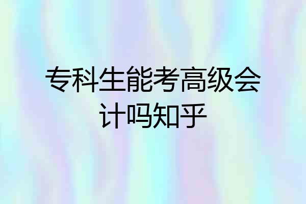 专科生能考高级会计吗知乎