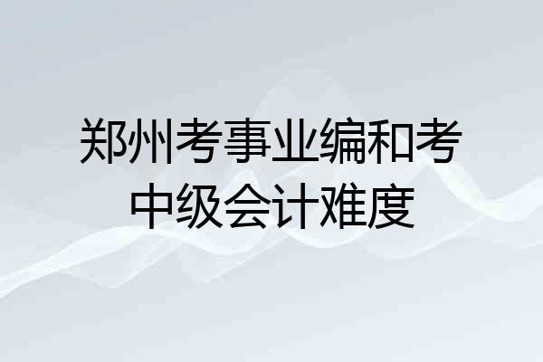 郑州考事业编和考中级会计难度