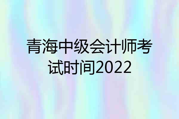 青海中级会计师考试时间2022