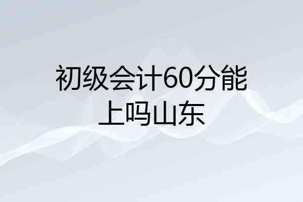 初级会计60分能上吗山东