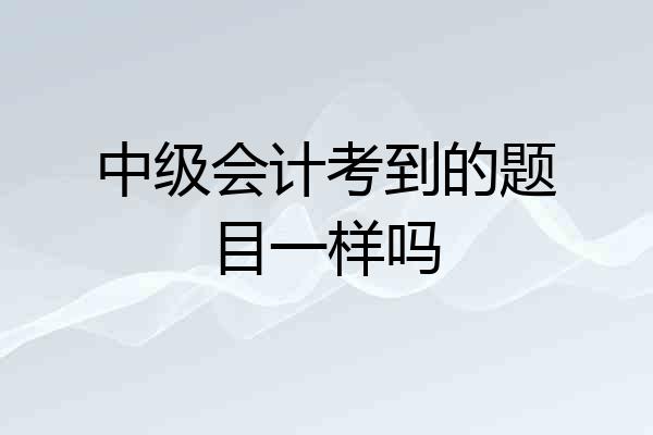 中级会计考到的题目一样吗
