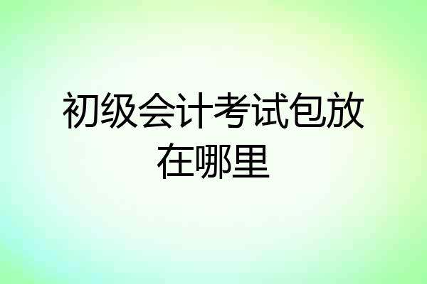 初级会计考试包放在哪里