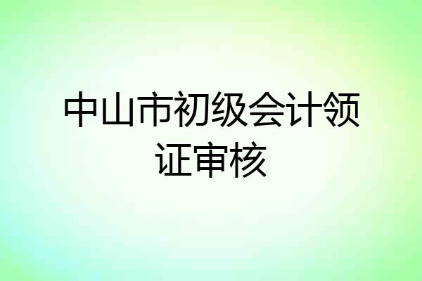 中山市初级会计领证审核