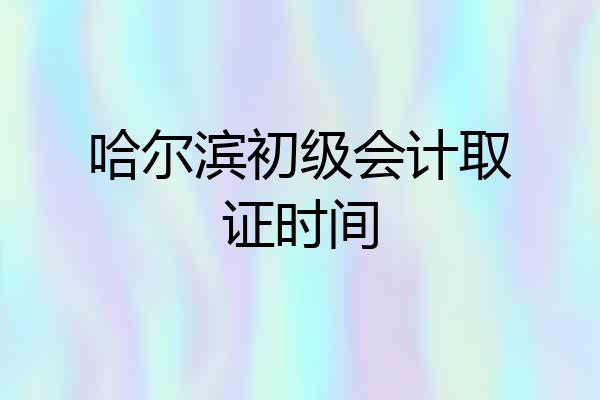 哈尔滨初级会计取证时间