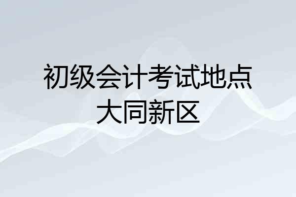 初级会计考试地点大同新区