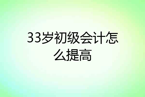 33岁初级会计怎么提高