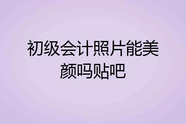 初级会计照片能美颜吗贴吧