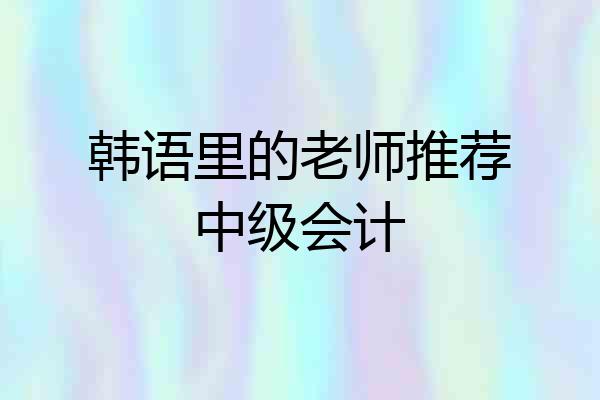 韩语里的老师推荐中级会计