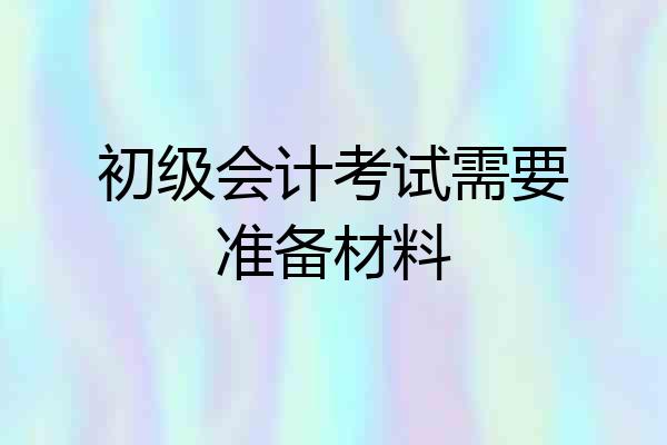 初级会计考试需要准备材料