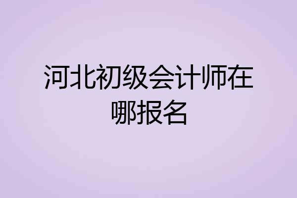河北初级会计师在哪报名