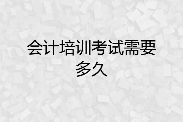 会计培训考试需要多久