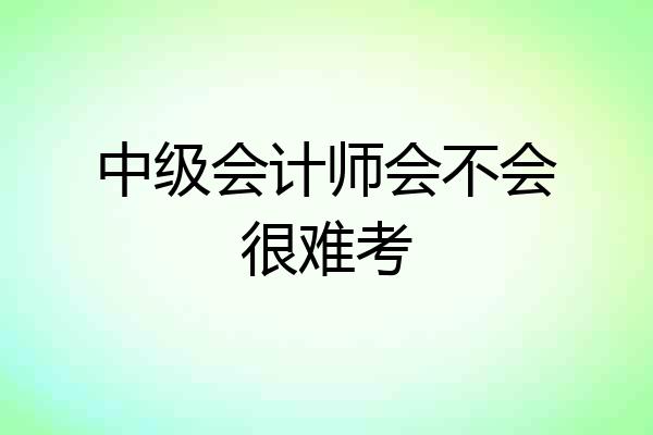 中级会计师会不会很难考