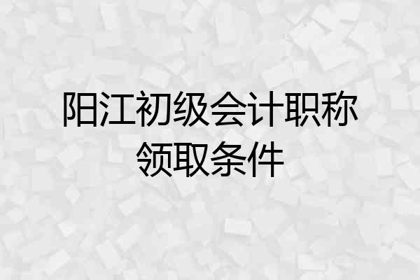 阳江初级会计职称领取条件
