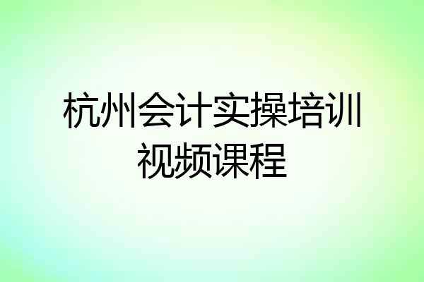 杭州会计实操培训视频课程
