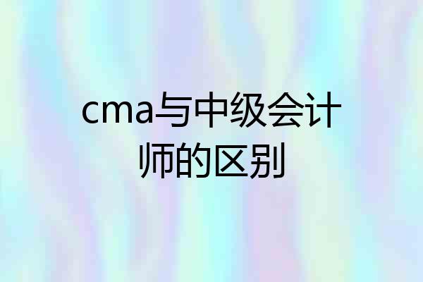 cma与中级会计师的区别