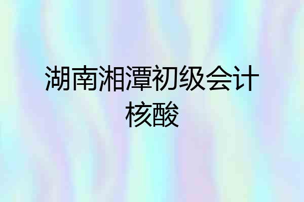 湖南湘潭初级会计核酸