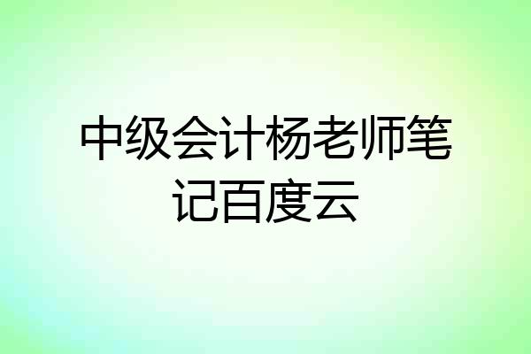 中级会计杨老师笔记百度云