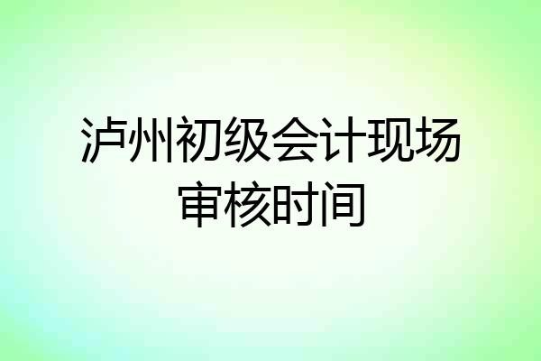 泸州初级会计现场审核时间