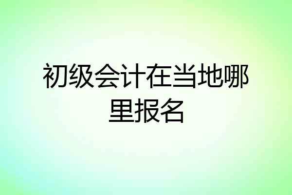 初级会计在当地哪里报名