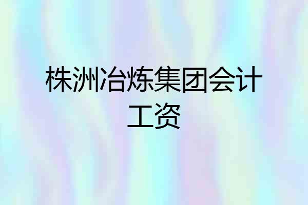 株洲冶炼集团会计工资