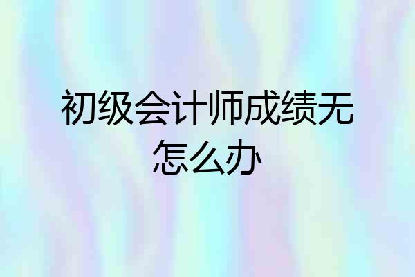 初级会计师成绩无怎么办