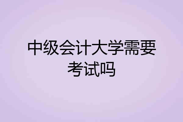 中级会计大学需要考试吗