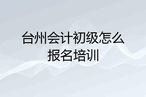 台州会计初级怎么报名培训