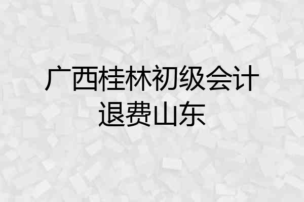 广西桂林初级会计退费山东
