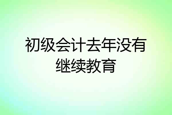 初级会计去年没有继续教育