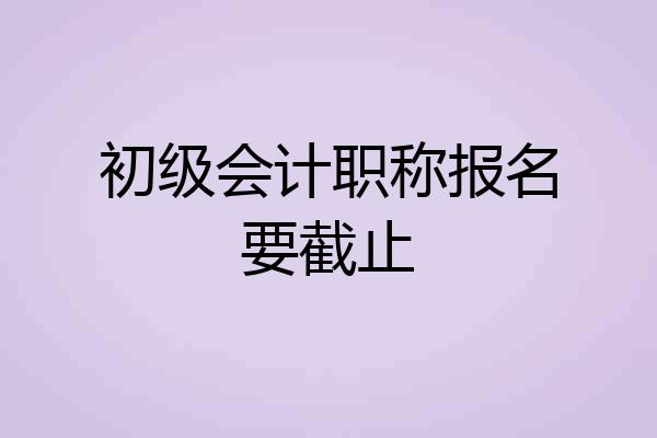 初级会计职称报名要截止