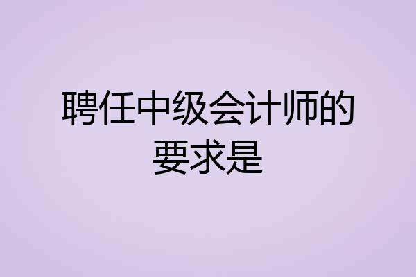 聘任中级会计师的要求是