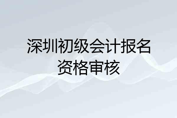 深圳初级会计报名资格审核