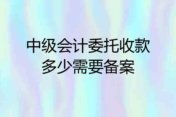 中级会计委托收款多少需要备案