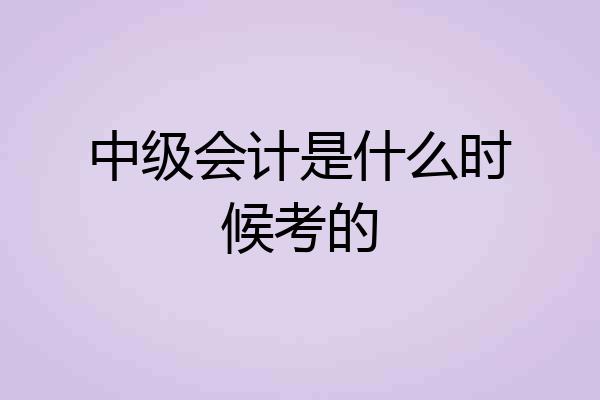 中级会计是什么时候考的