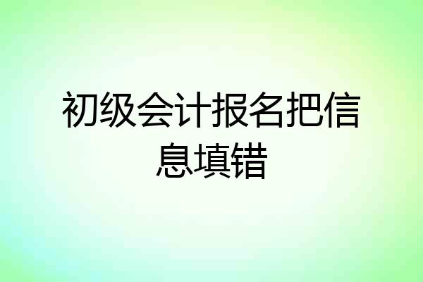 初级会计报名把信息填错